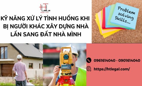 KỸ NĂNG XỬ LÝ TÌNH HUỐNG XÂY DỰNG NHÀ LẤN SANG ĐẤT NHÀ NGƯỜI KHÁC (CÔNG TY LUẬT UY TÍN TẠI BÌNH THẠNH, TÂN BÌNH TP. HỒ CHÍ MINH)